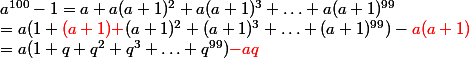 a^{100}-1=a+a(a+1)^2+a(a+1)^3+ \hdots+a(a+1)^{99 }
 \\ =a(1+{\red (a+1)+}(a+1)^2+(a+1)^3+ \hdots+(a+1)^{99 })-{\red a(a+1)}
 \\ =a(1+q+q^2+q^3+\hdots+q^{99}){\red -aq}